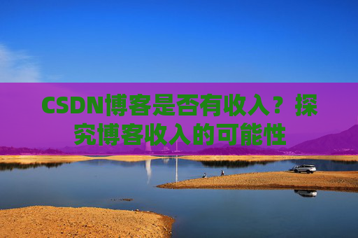 CSDN博客是否有收入？探究博客收入的可能性